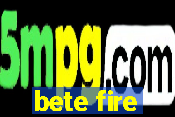 bete fire
